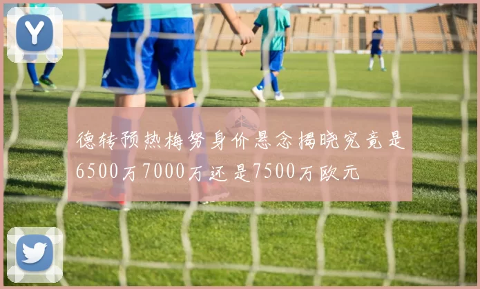 德转预热梅努身价悬念揭晓究竟是6500万7000万还是7500万欧元