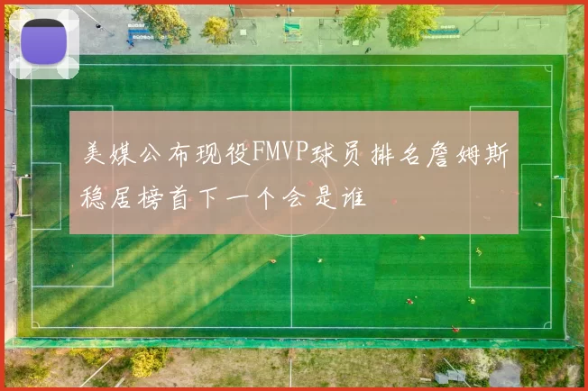 美媒公布现役FMVP球员排名詹姆斯稳居榜首下一个会是谁