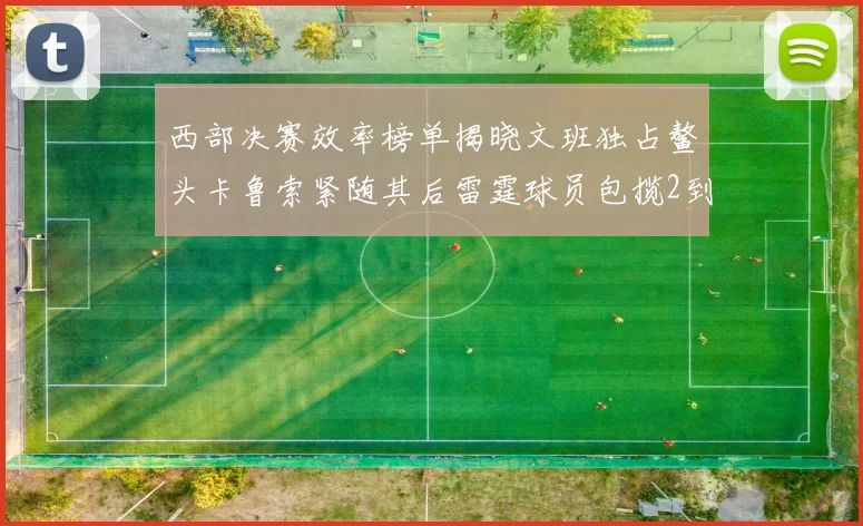 西部决赛效率榜单揭晓文班独占鳌头卡鲁索紧随其后雷霆球员包揽2到5名