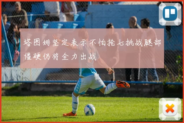塔图姆坚定表示不怕抢七挑战腿部僵硬仍将全力出战