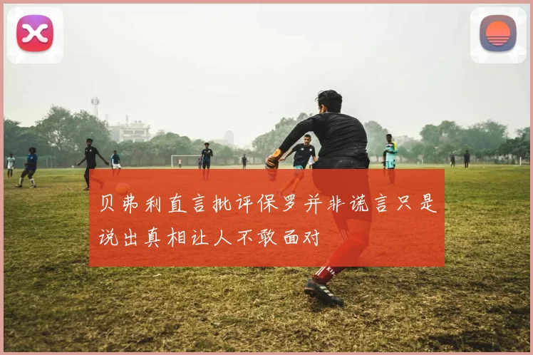 贝弗利直言批评保罗并非谎言只是说出真相让人不敢面对