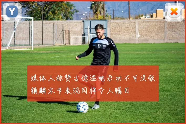 媒体人称赞古德温绝杀功不可没张镇麟末节表现同样令人瞩目