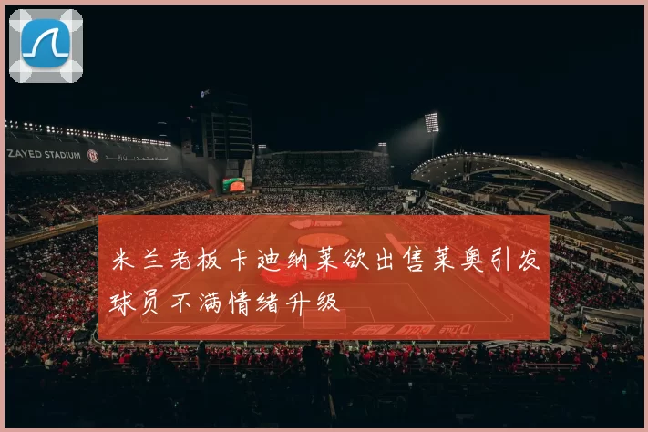 米兰老板卡迪纳莱欲出售莱奥引发球员不满情绪升级