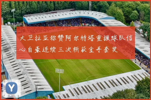 大卫拉亚称赞阿尔特塔重振球队信心自豪连续三次斩获金手套奖