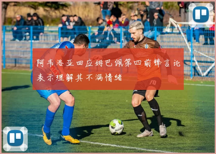 阿韦洛亚回应姆巴佩第四前锋言论表示理解其不满情绪
