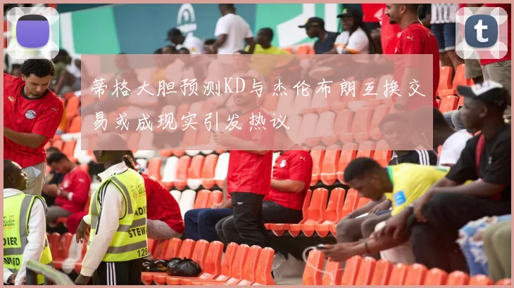 蒂格大胆预测KD与杰伦布朗互换交易或成现实引发热议