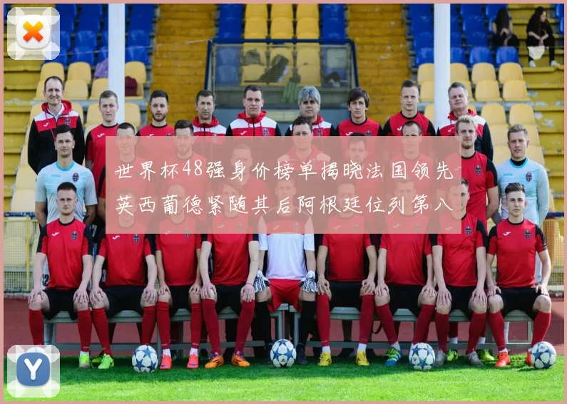 世界杯48强身价榜单揭晓法国领先英西葡德紧随其后阿根廷位列第八
