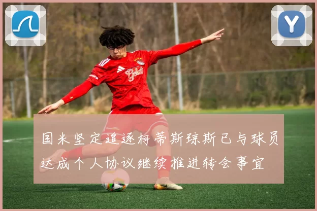 国米坚定追逐柯蒂斯琼斯已与球员达成个人协议继续推进转会事宜